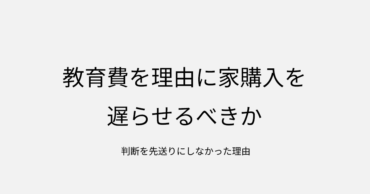 教育費を理由に家購入を遅らせるべきか｜判断を先送りにしなかった理由